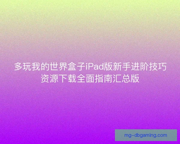 多玩我的世界盒子iPad版新手进阶技巧资源下载全面指南汇总版