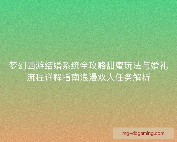梦幻西游结婚系统全攻略甜蜜玩法与婚礼流程详解指南浪漫双人任务解析