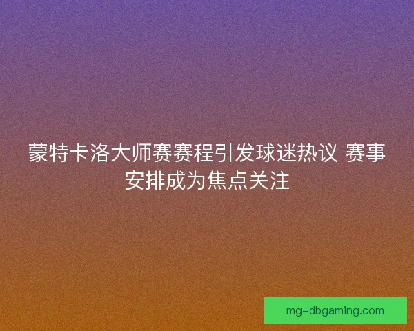 蒙特卡洛大师赛赛程引发球迷热议 赛事安排成为焦点关注