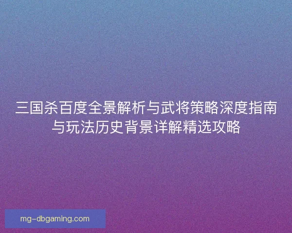 三国杀百度全景解析与武将策略深度指南与玩法历史背景详解精选攻略