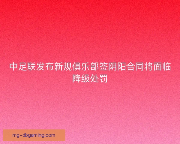 中足联发布新规俱乐部签阴阳合同将面临降级处罚